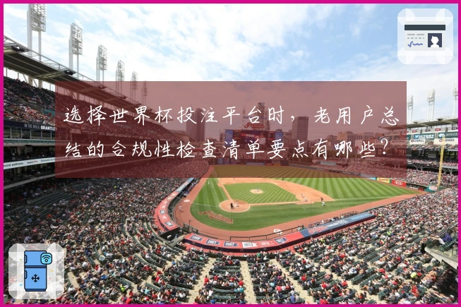 选择世界杯投注平台时，老用户总结的合规性检查清单要点有哪些？