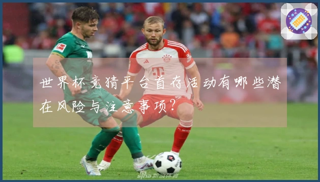 世界杯竞猜平台首存活动有哪些潜在风险与注意事项？