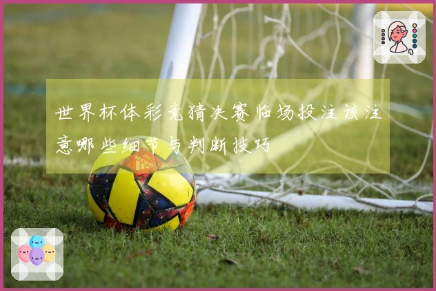 世界杯体彩竞猜决赛临场投注该注意哪些细节与判断技巧