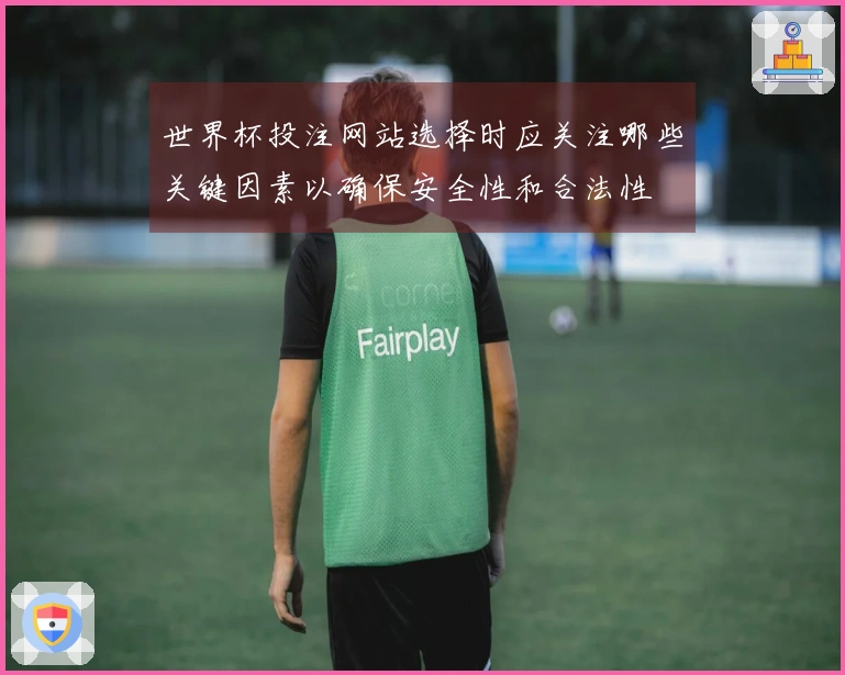 世界杯投注网站选择时应关注哪些关键因素以确保安全性和合法性