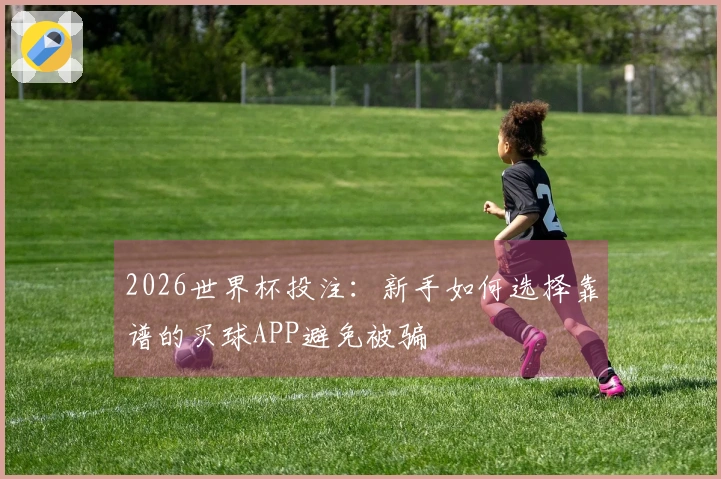 2026世界杯投注：新手如何选择靠谱的买球APP避免被骗
